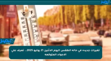 تغيرات جديدة في حالة الطقس اليوم الإثنين 21 يوليو 2025.. تعرف على الأجواء المتوقعة